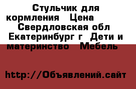 Стульчик для кормления › Цена ­ 3 800 - Свердловская обл., Екатеринбург г. Дети и материнство » Мебель   